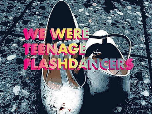 WE WERE TEENAGE FLASHDANCERS